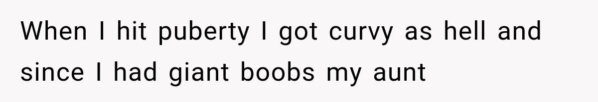 When I hit puberty I got curvy as hell and since I had giant boobs my aunt