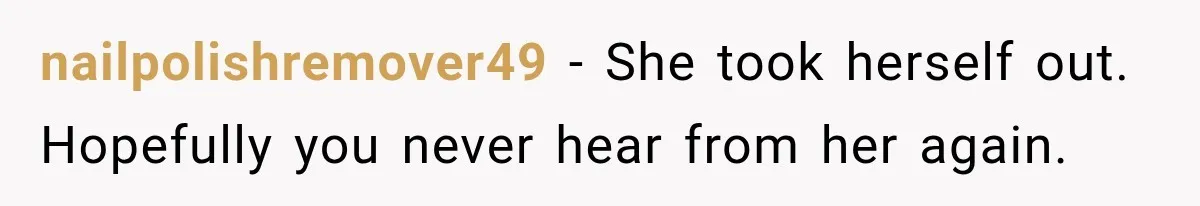 nailpolishremover49 − She took herself out. Hopefully you never hear from her again.
