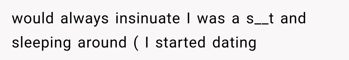 would always insinuate I was a s__t and sleeping around ( I started dating