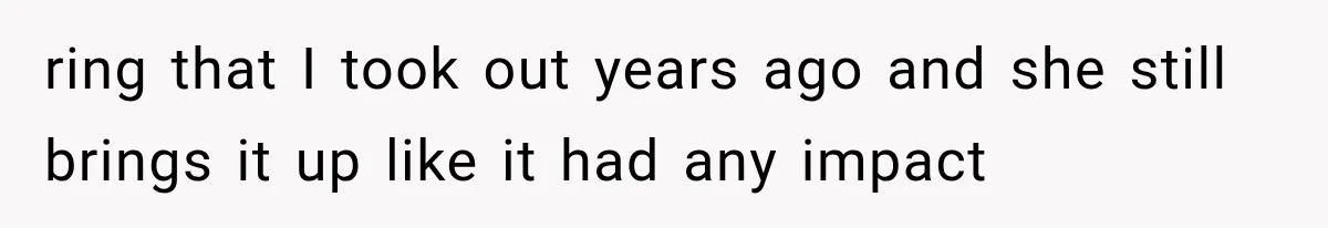 ring that I took out years ago and she still brings it up like it had any impact