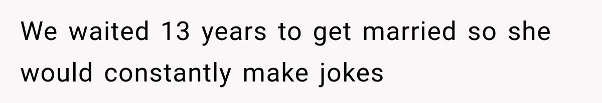 We waited 13 years to get married so she would constantly make jokes