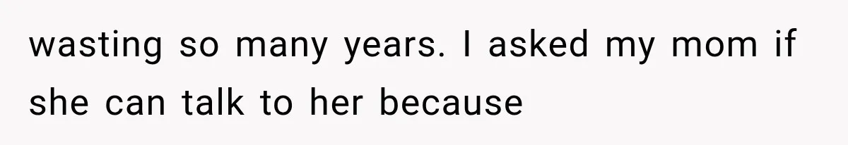 wasting so many years. I asked my mom if she can talk to her because
