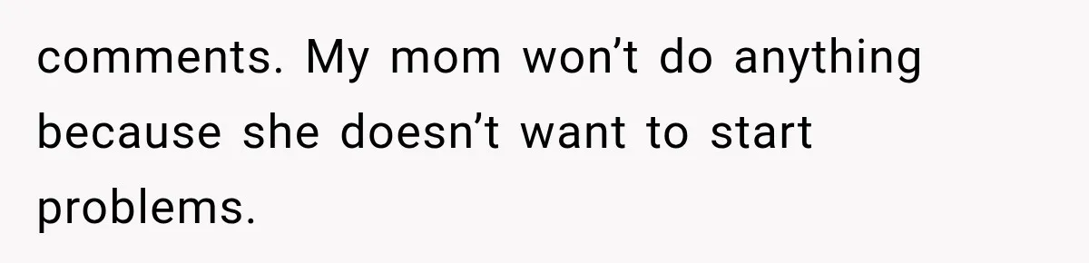 comments. My mom won’t do anything because she doesn’t want to start problems.