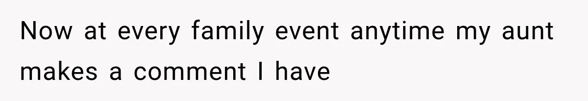 Now at every family event anytime my aunt makes a comment I have