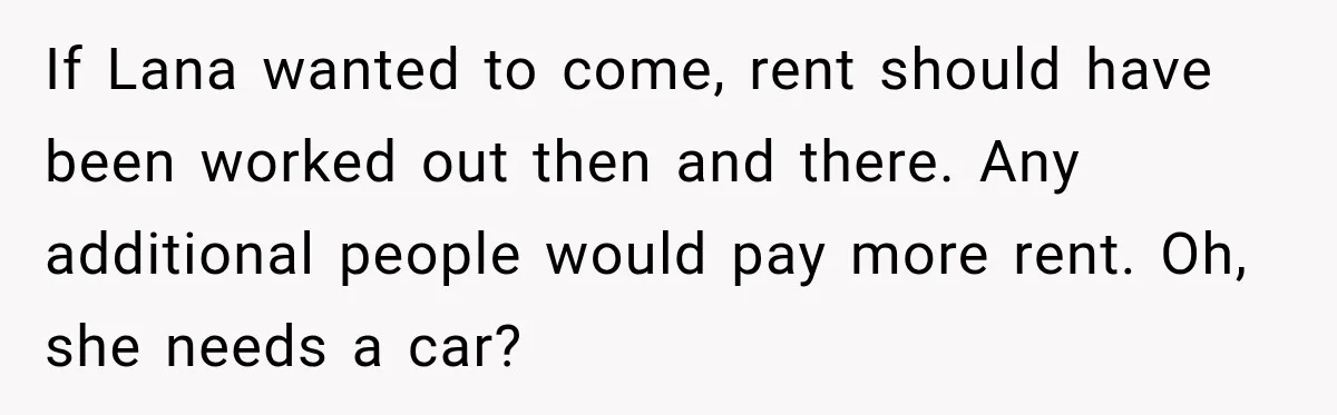 If Lana wanted to come, rent should have been worked out then and there. Any additional people would pay more rent. Oh, she needs a car?