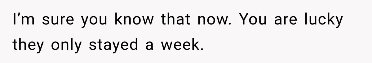 I’m sure you know that now. You are lucky they only stayed a week.