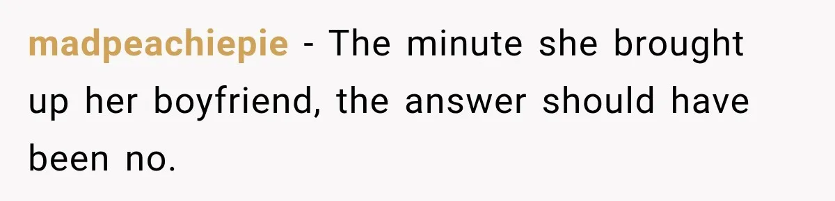 madpeachiepie − The minute she brought up her boyfriend, the answer should have been no.