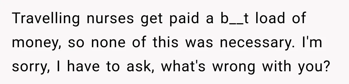 Travelling nurses get paid a b__t load of money, so none of this was necessary. I'm sorry, I have to ask, what's wrong with you?