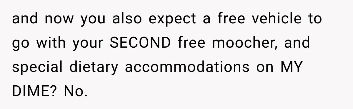 and now you also expect a free vehicle to go with your SECOND free moocher, and special dietary accommodations on MY DIME? No.