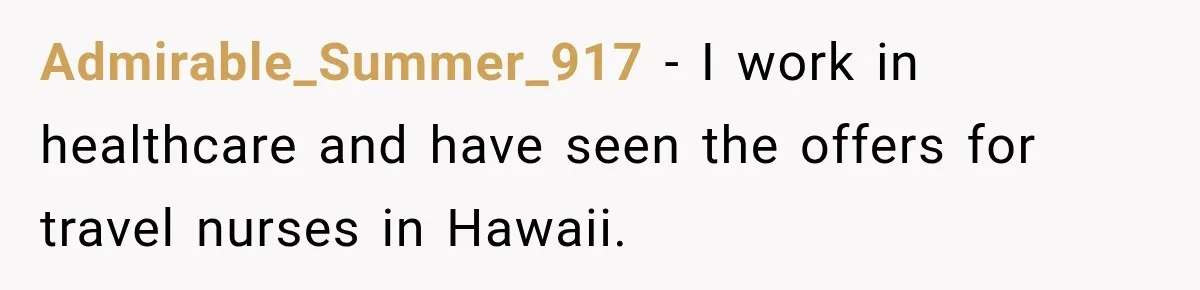 Admirable_Summer_917 − I work in healthcare and have seen the offers for travel nurses in Hawaii.
