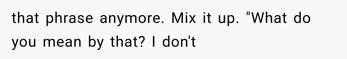 that phrase anymore. Mix it up. "What do you mean by that? I don't