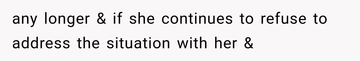 any longer & if she continues to refuse to address the situation with her &