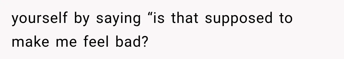 yourself by saying “is that supposed to make me feel bad?