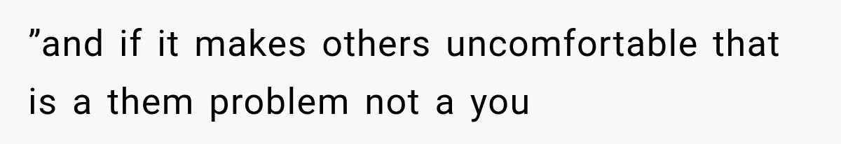 ”and if it makes others uncomfortable that is a them problem not a you