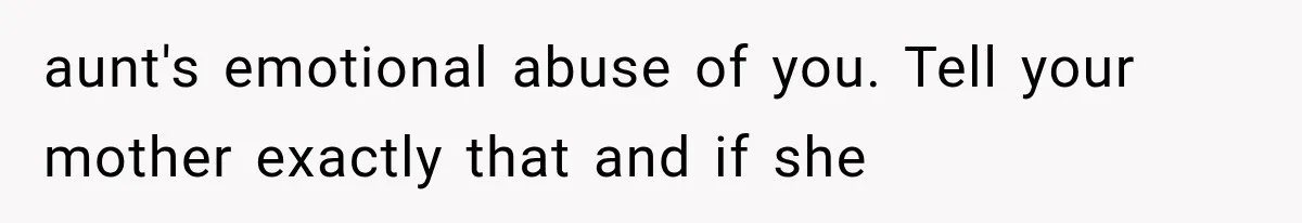 aunt's emotional abuse of you. Tell your mother exactly that and if she
