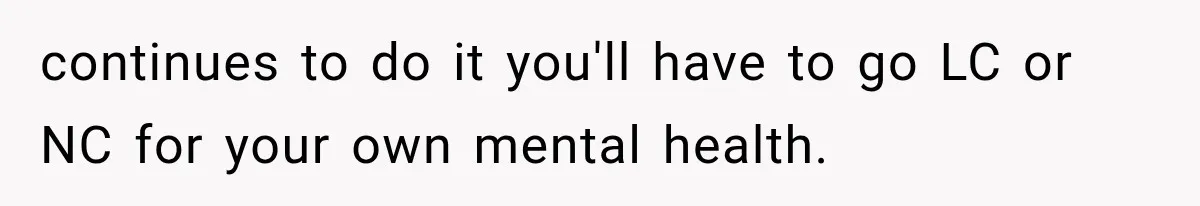 continues to do it you'll have to go LC or NC for your own mental health.
