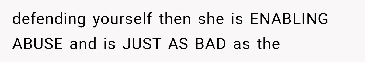 defending yourself then she is ENABLING ABUSE and is JUST AS BAD as the