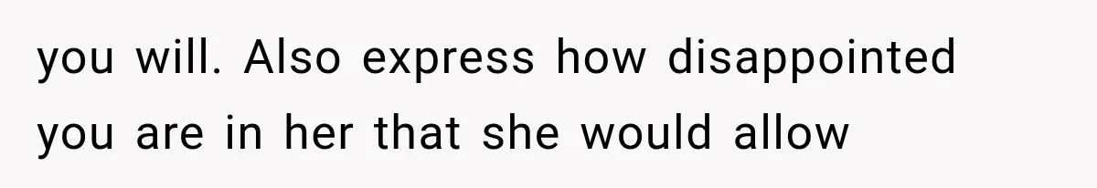 you will. Also express how disappointed you are in her that she would allow