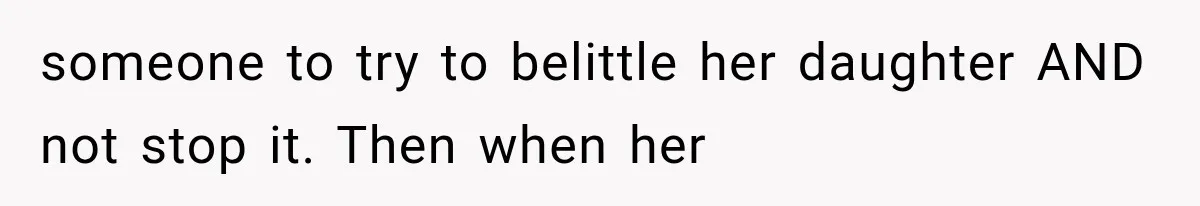 someone to try to belittle her daughter AND not stop it. Then when her