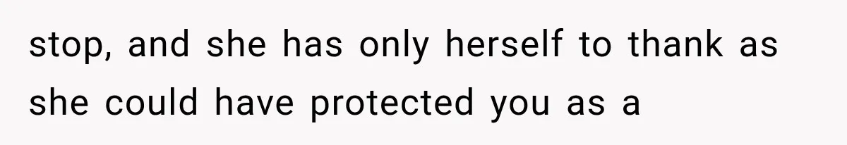 stop, and she has only herself to thank as she could have protected you as a