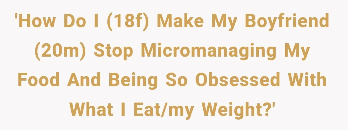 'How do i (18f) make my boyfriend (20m) stop micromanaging my food and being so obsessed with what I eat/my weight?'