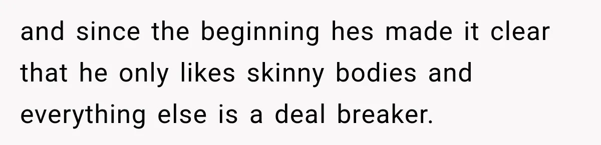 and since the beginning hes made it clear that he only likes skinny bodies and everything else is a deal breaker.
