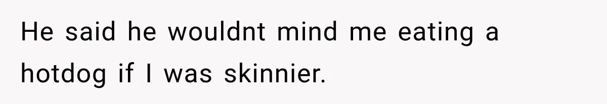 He said he wouldnt mind me eating a hotdog if I was skinnier.