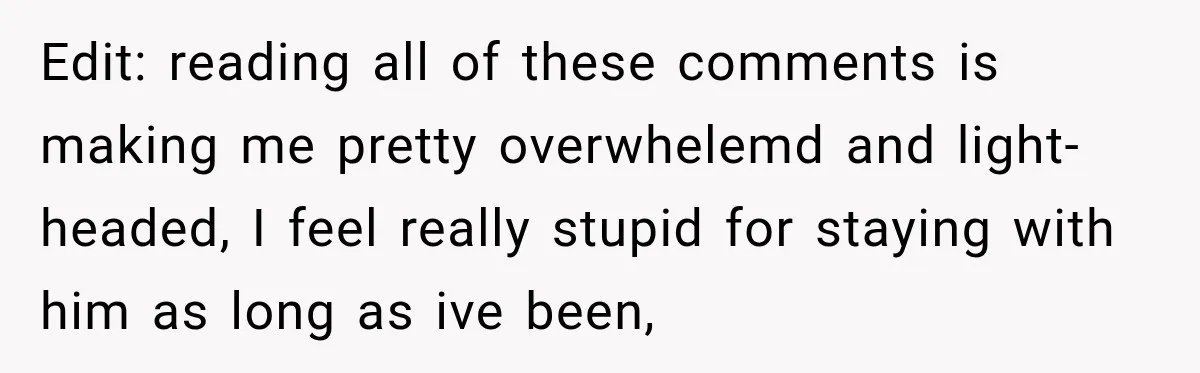 Edit: reading all of these comments is making me pretty overwhelemd and light-headed, I feel really stupid for staying with him as long as ive been,