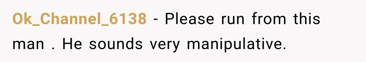 Ok_Channel_6138 − Please run from this man . He sounds very manipulative.