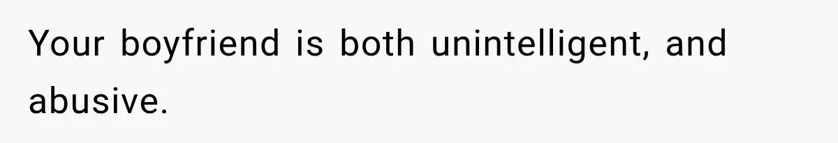 Your boyfriend is both unintelligent, and abusive.