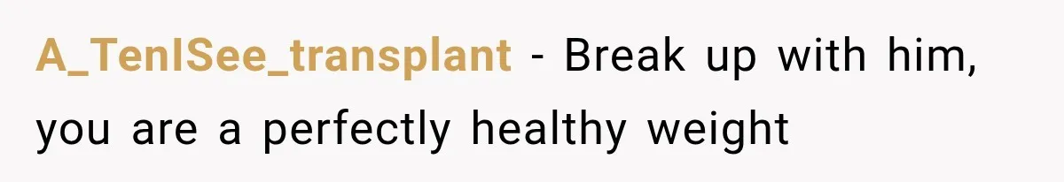 A_TenISee_transplant − Break up with him, you are a perfectly healthy weight