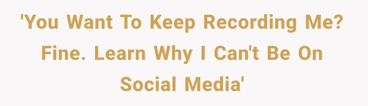 'You want to keep recording me? Fine. Learn why I can't be on social media'