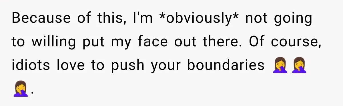 Because of this, I'm *obviously* not going to willing put my face out there. Of course, idiots love to push your boundaries 🤦‍♀️🤦‍♀️🤦‍♀️.