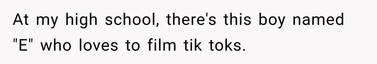 At my high school, there's this boy named "E" who loves to film tik toks.