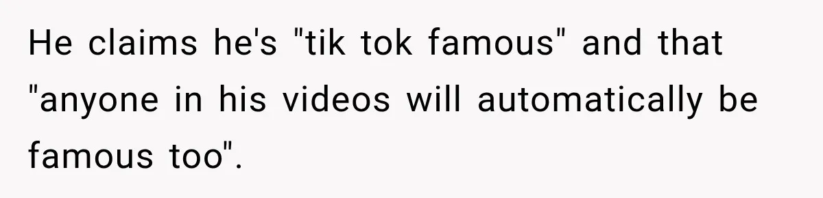 He claims he's "tik tok famous" and that "anyone in his videos will automatically be famous too".