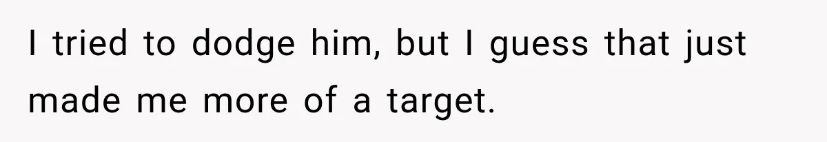 I tried to dodge him, but I guess that just made me more of a target.