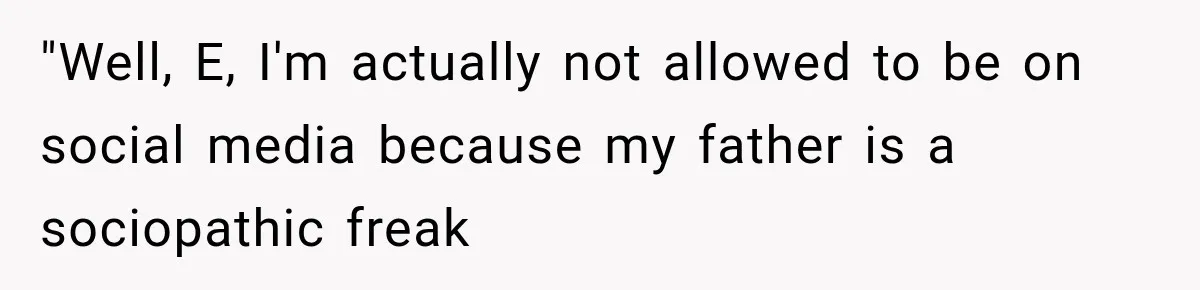 "Well, E, I'm actually not allowed to be on social media because my father is a sociopathic freak