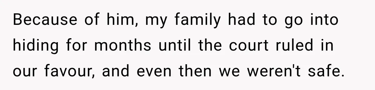 Because of him, my family had to go into hiding for months until the court ruled in our favour, and even then we weren't safe.