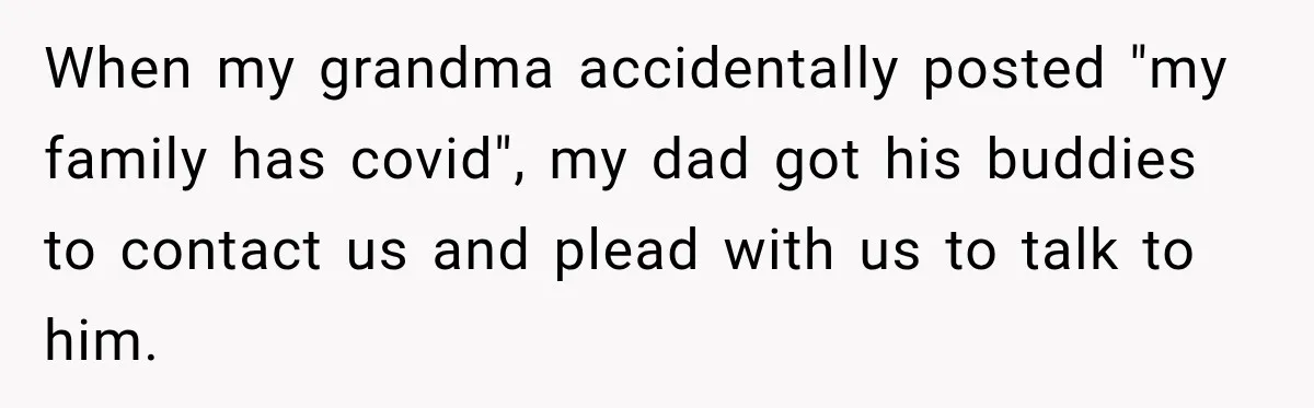 When my grandma accidentally posted "my family has covid", my dad got his buddies to contact us and plead with us to talk to him.