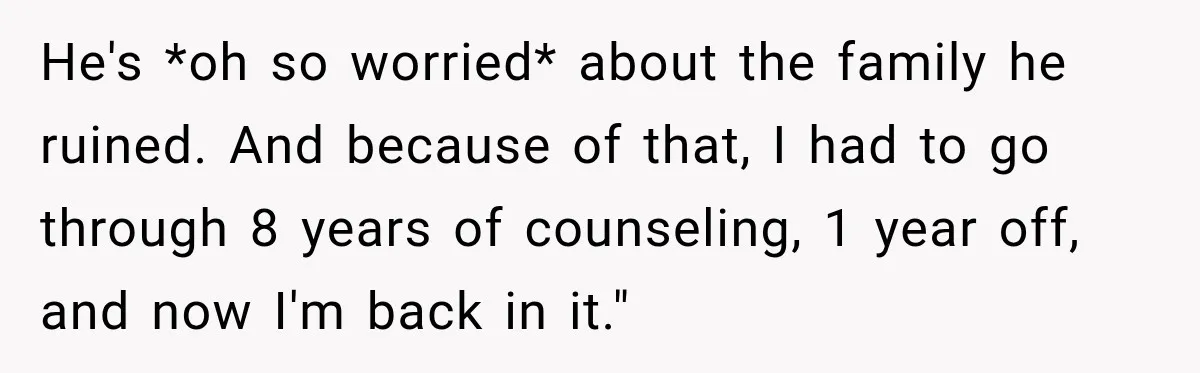 He's *oh so worried* about the family he ruined. And because of that, I had to go through 8 years of counseling, 1 year off, and now I'm back in...