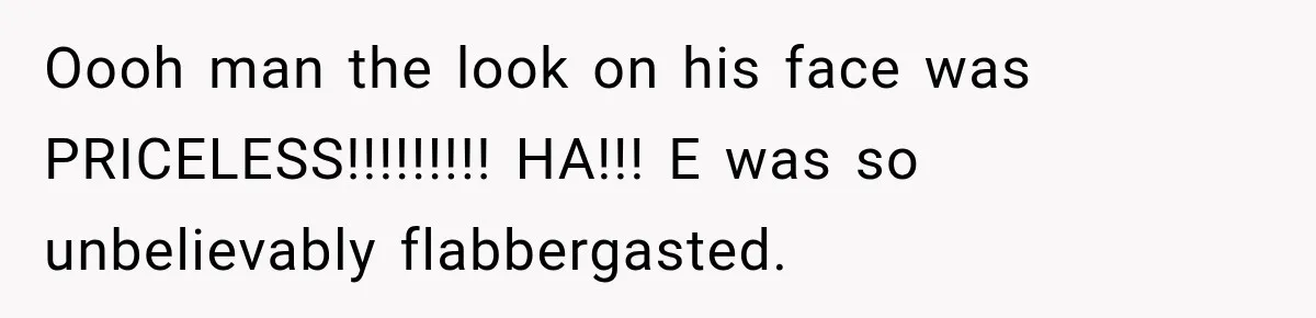 Oooh man the look on his face was PRICELESS!!!!!!!!! HA!!! E was so unbelievably flabbergasted.