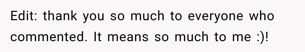 Edit: thank you so much to everyone who commented. It means so much to me :)!