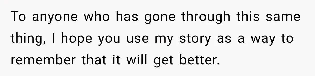 To anyone who has gone through this same thing, I hope you use my story as a way to remember that it will get better.