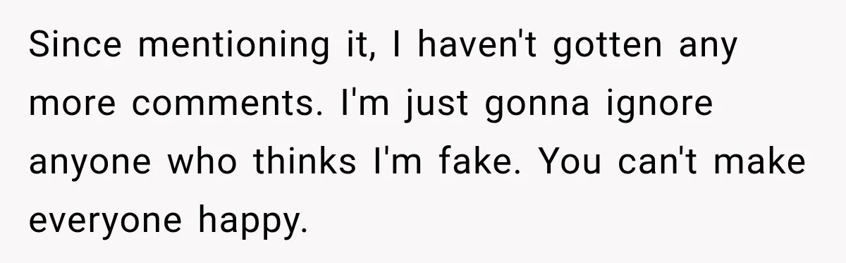 Since mentioning it, I haven't gotten any more comments. I'm just gonna ignore anyone who thinks I'm fake. You can't make everyone happy.