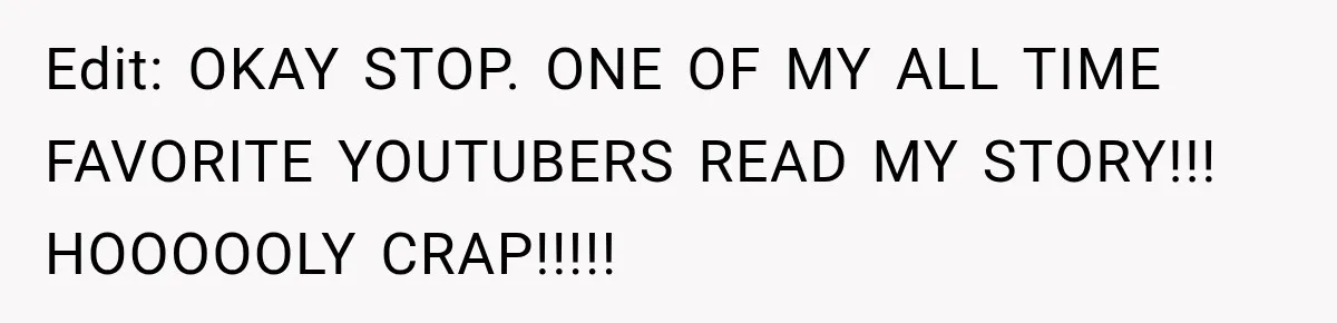 Edit: OKAY STOP. ONE OF MY ALL TIME FAVORITE YOUTUBERS READ MY STORY!!! HOOOOOLY CRAP!!!!!