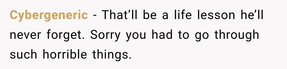 Cybergeneric − That’ll be a life lesson he’ll never forget. Sorry you had to go through such horrible things.