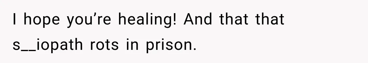 I hope you’re healing! And that that s__iopath rots in prison.