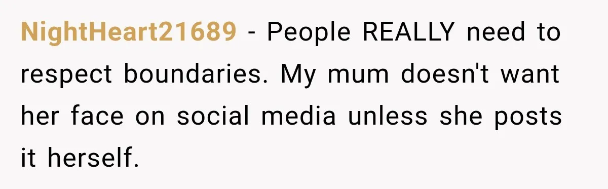 NightHeart21689 − People REALLY need to respect boundaries. My mum doesn't want her face on social media unless she posts it herself.