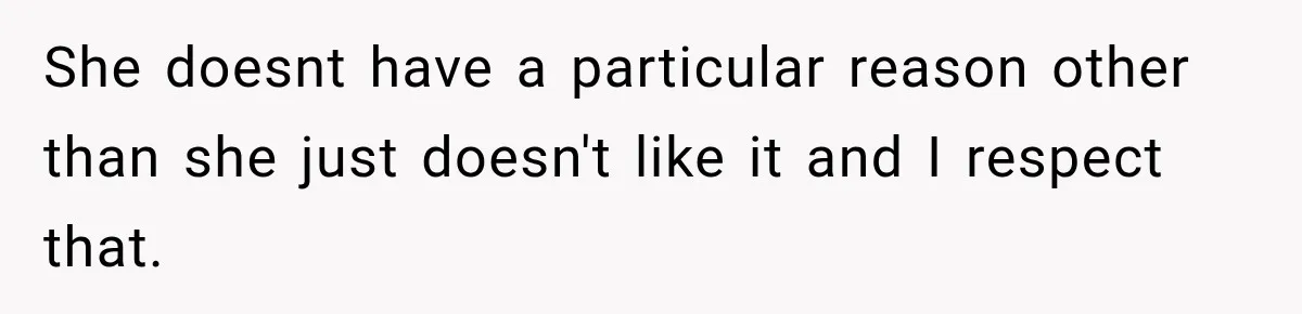 She doesnt have a particular reason other than she just doesn't like it and I respect that.