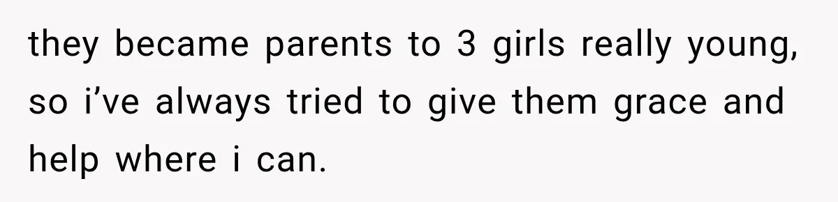 they became parents to 3 girls really young, so i’ve always tried to give them grace and help where i can.